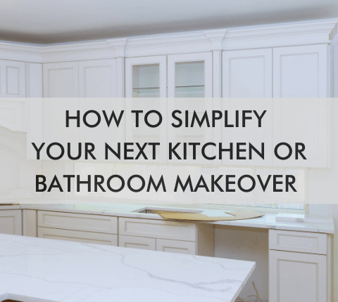 kitchen with text "How to Simplify Your Next Kitchen or Bathroom Makeover"